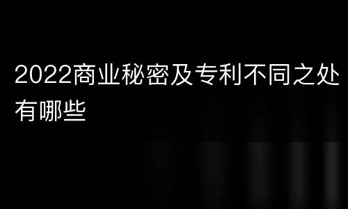 2022商业秘密及专利不同之处有哪些