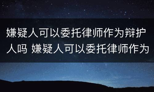 嫌疑人可以委托律师作为辩护人吗 嫌疑人可以委托律师作为辩护人吗