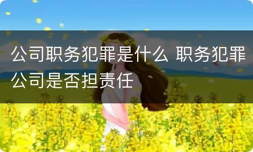 公司职务犯罪是什么 职务犯罪公司是否担责任