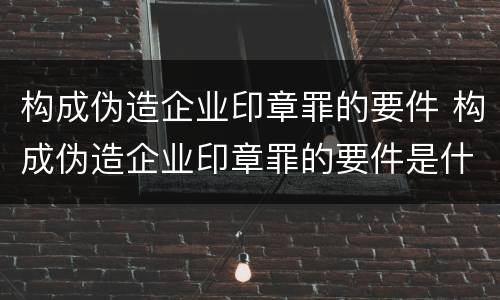 构成伪造企业印章罪的要件 构成伪造企业印章罪的要件是什么