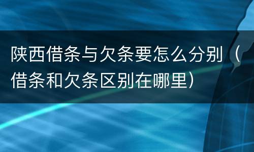 陕西借条与欠条要怎么分别（借条和欠条区别在哪里）