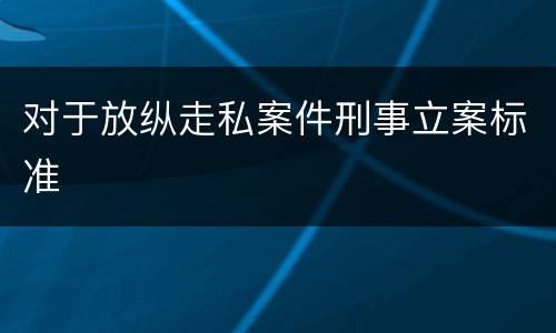 对于放纵走私案件刑事立案标准