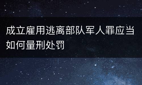成立雇用逃离部队军人罪应当如何量刑处罚