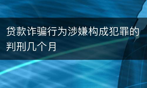 贷款诈骗行为涉嫌构成犯罪的判刑几个月