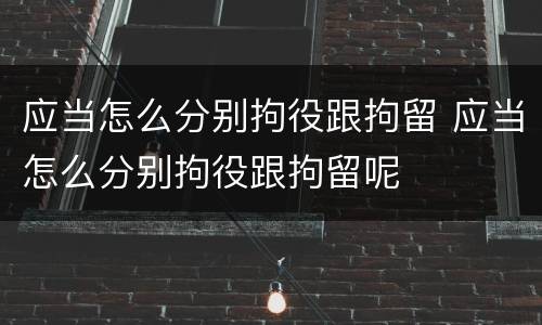 应当怎么分别拘役跟拘留 应当怎么分别拘役跟拘留呢