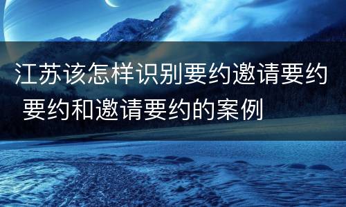 江苏该怎样识别要约邀请要约 要约和邀请要约的案例
