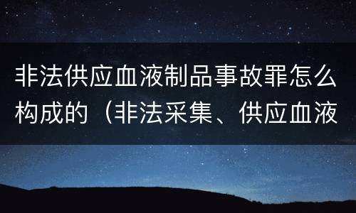 非法供应血液制品事故罪怎么构成的（非法采集、供应血液罪）