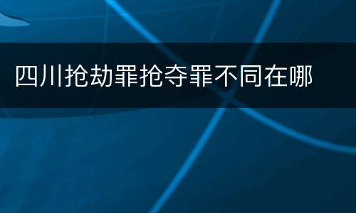 四川抢劫罪抢夺罪不同在哪