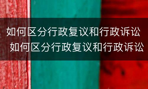 如何区分行政复议和行政诉讼 如何区分行政复议和行政诉讼复议