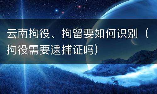 云南拘役、拘留要如何识别（拘役需要逮捕证吗）
