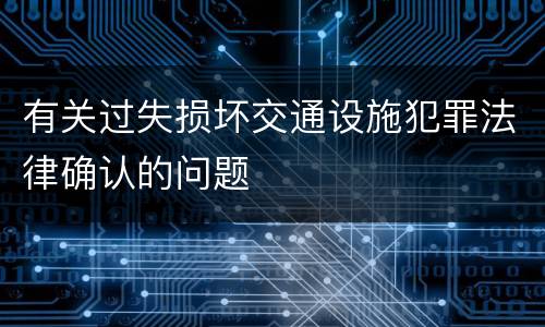 有关过失损坏交通设施犯罪法律确认的问题