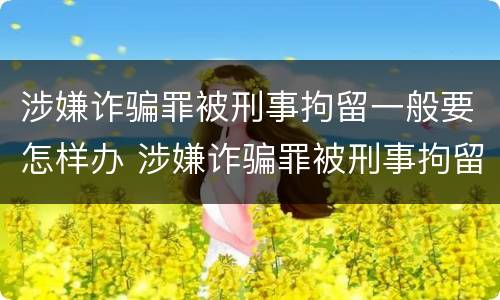 涉嫌诈骗罪被刑事拘留一般要怎样办 涉嫌诈骗罪被刑事拘留一般要怎样办手续