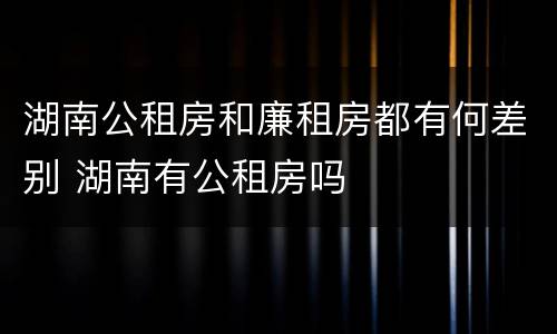 湖南公租房和廉租房都有何差别 湖南有公租房吗