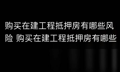购买在建工程抵押房有哪些风险 购买在建工程抵押房有哪些风险呢