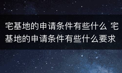 宅基地的申请条件有些什么 宅基地的申请条件有些什么要求