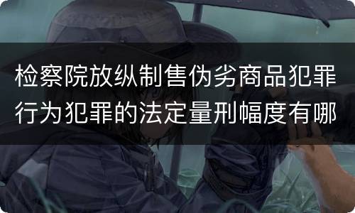 检察院放纵制售伪劣商品犯罪行为犯罪的法定量刑幅度有哪些