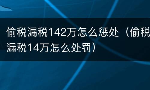 偷税漏税142万怎么惩处（偷税漏税14万怎么处罚）