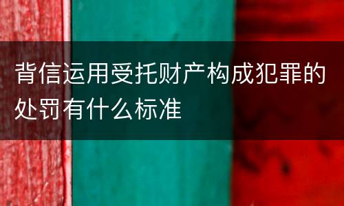 背信运用受托财产构成犯罪的处罚有什么标准