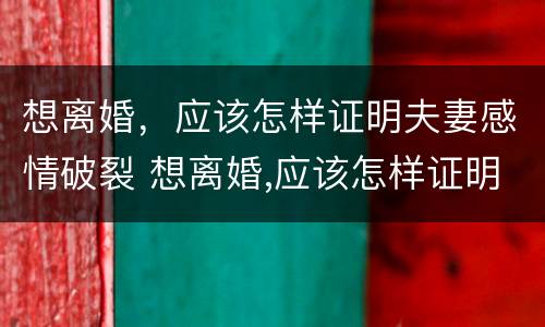想离婚，应该怎样证明夫妻感情破裂 想离婚,应该怎样证明夫妻感情破裂了