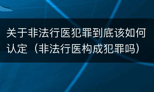 关于非法行医犯罪到底该如何认定（非法行医构成犯罪吗）