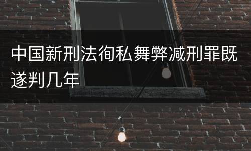 中国新刑法徇私舞弊减刑罪既遂判几年