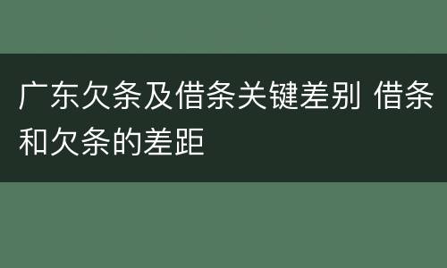 广东欠条及借条关键差别 借条和欠条的差距