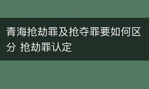 青海抢劫罪及抢夺罪要如何区分 抢劫罪认定