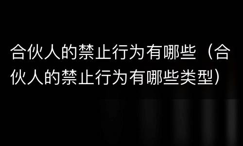 合伙人的禁止行为有哪些（合伙人的禁止行为有哪些类型）