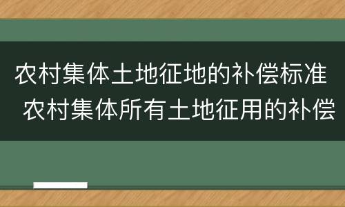 农村集体土地征地的补偿标准 农村集体所有土地征用的补偿费用有哪些?