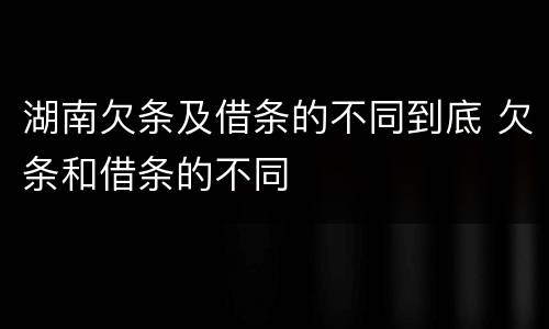 湖南欠条及借条的不同到底 欠条和借条的不同