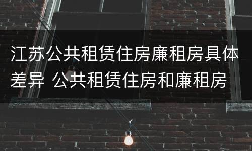 江苏公共租赁住房廉租房具体差异 公共租赁住房和廉租房
