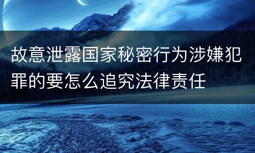 故意泄露国家秘密行为涉嫌犯罪的要怎么追究法律责任