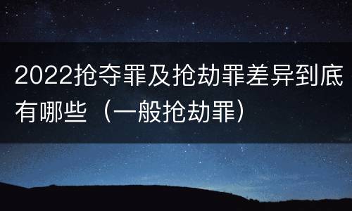 2022抢夺罪及抢劫罪差异到底有哪些（一般抢劫罪）