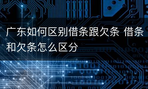 广东如何区别借条跟欠条 借条和欠条怎么区分