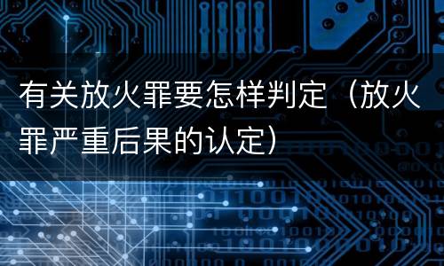 有关放火罪要怎样判定（放火罪严重后果的认定）