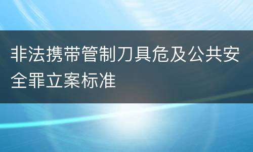 非法携带管制刀具危及公共安全罪立案标准