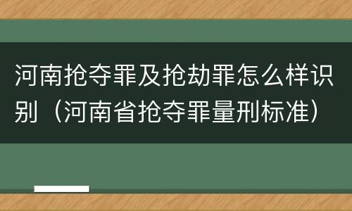 河南抢夺罪及抢劫罪怎么样识别（河南省抢夺罪量刑标准）