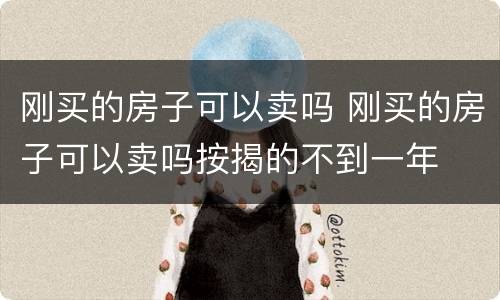 刚买的房子可以卖吗 刚买的房子可以卖吗按揭的不到一年