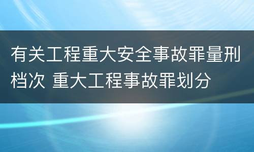 有关工程重大安全事故罪量刑档次 重大工程事故罪划分