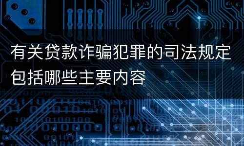 有关贷款诈骗犯罪的司法规定包括哪些主要内容