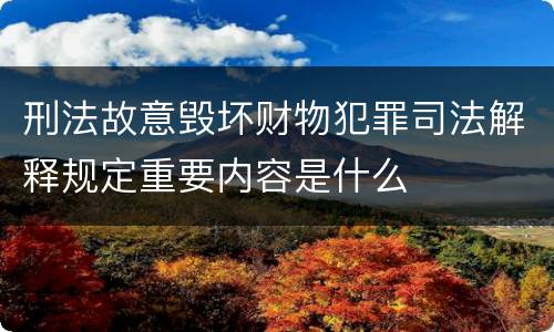 刑法故意毁坏财物犯罪司法解释规定重要内容是什么