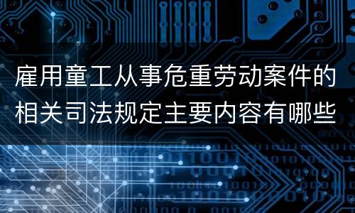 雇用童工从事危重劳动案件的相关司法规定主要内容有哪些