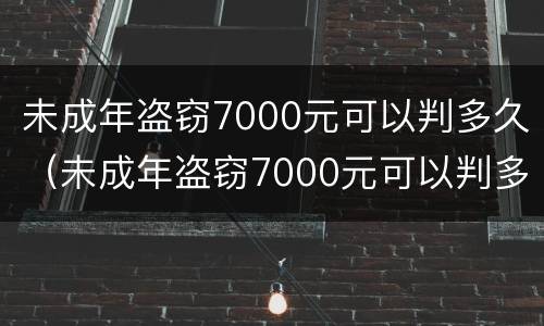 未成年盗窃7000元可以判多久（未成年盗窃7000元可以判多久呢）