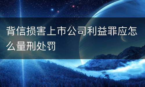 背信损害上市公司利益罪应怎么量刑处罚