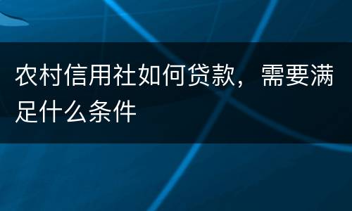 农村信用社如何贷款，需要满足什么条件
