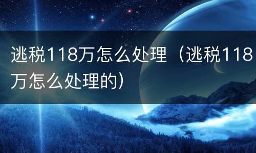 逃税118万怎么处理（逃税118万怎么处理的）