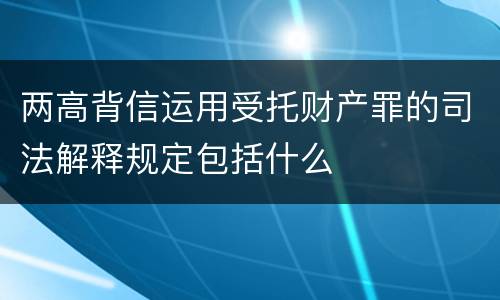 两高背信运用受托财产罪的司法解释规定包括什么