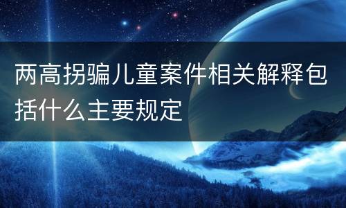 两高拐骗儿童案件相关解释包括什么主要规定