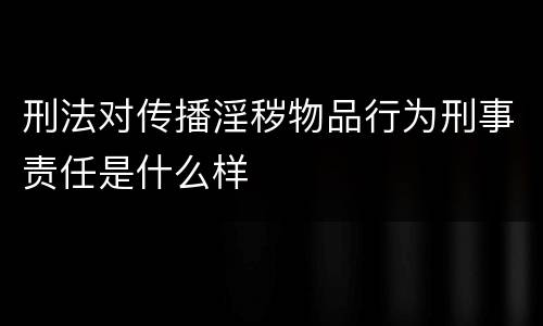 刑法对传播淫秽物品行为刑事责任是什么样