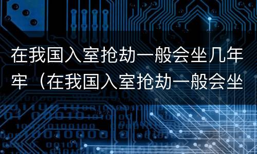 在我国入室抢劫一般会坐几年牢（在我国入室抢劫一般会坐几年牢呢）